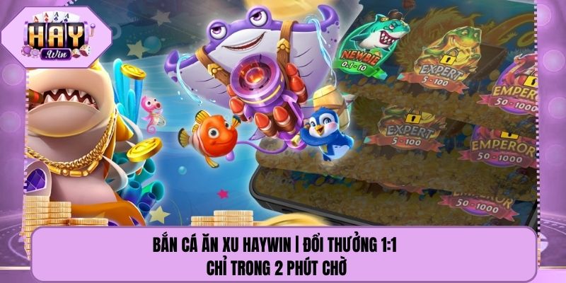 Bắn Cá Ăn Xu Haywin | Đổi Thưởng 1:1 Chỉ Trong 2 Phút Chờ