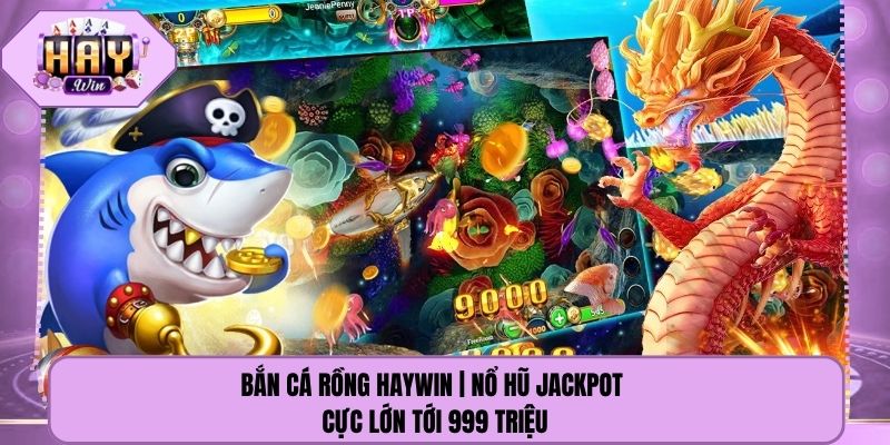 Bắn Cá Rồng Haywin | Nổ Hũ Jackpot Cực Lớn Tới 999 Triệu