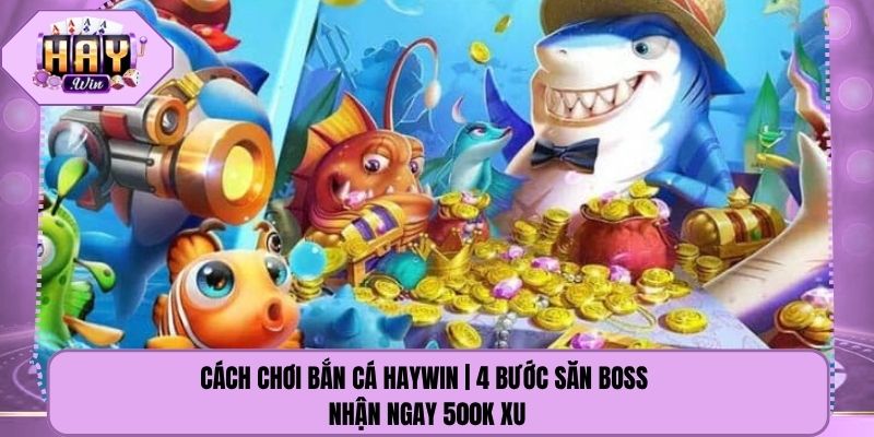 Cách Chơi Bắn Cá Haywin | 4 Bước Săn Boss Nhận Ngay 500k Xu