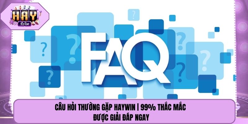 Câu Hỏi Thường Gặp Haywin | 99% Thắc Mắc Được Giải Đáp Ngay