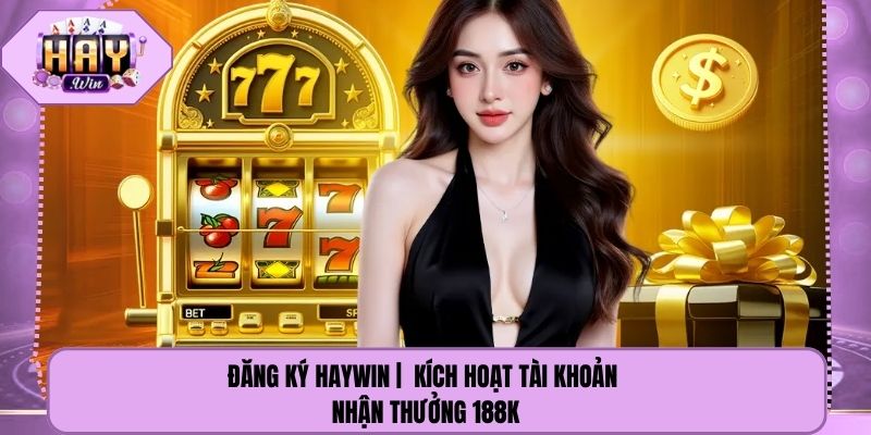 Đăng Ký Haywin |  Kích Hoạt Tài Khoản Nhận Thưởng 188k