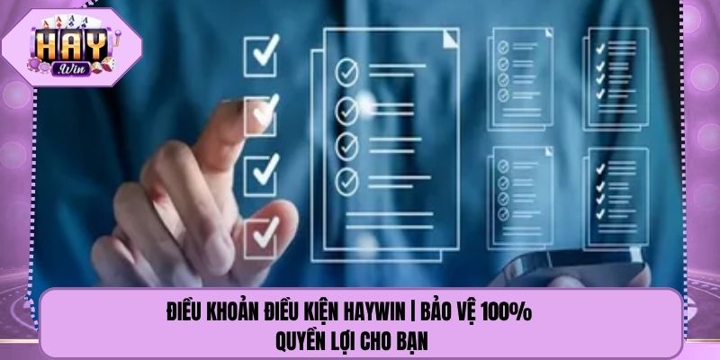 Điều Khoản Điều Kiện Haywin | Bảo Vệ 100% Quyền Lợi Cho Bạn