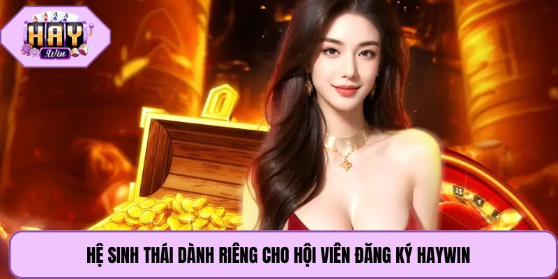 Hệ sinh thái dành riêng cho hội viên đăng ký Haywin