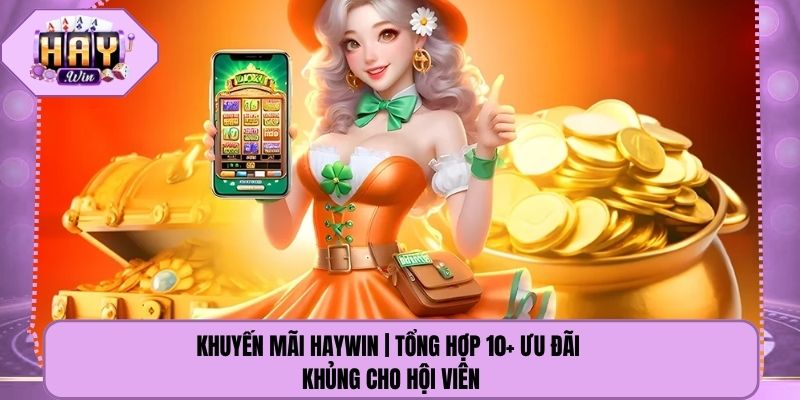Khuyến Mãi Haywin | Tổng Hợp 10+ Ưu Đãi Khủng Cho Hội Viên