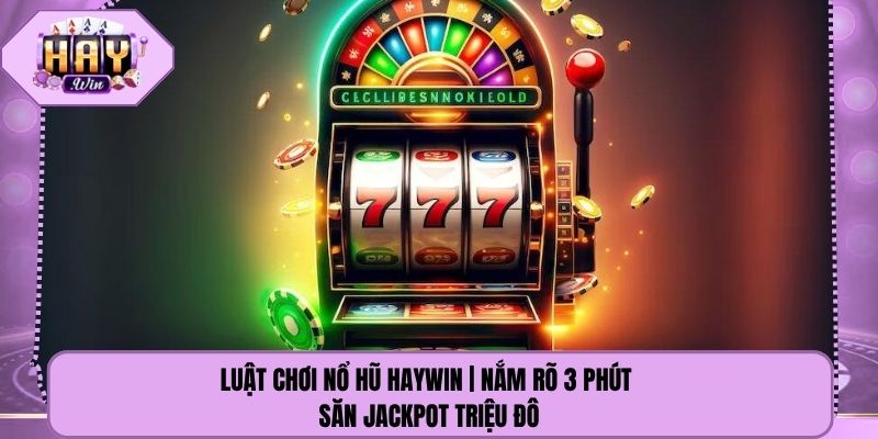 Luật Chơi Nổ Hũ Haywin | Nắm Rõ 3 Phút Săn Jackpot Triệu Đô
