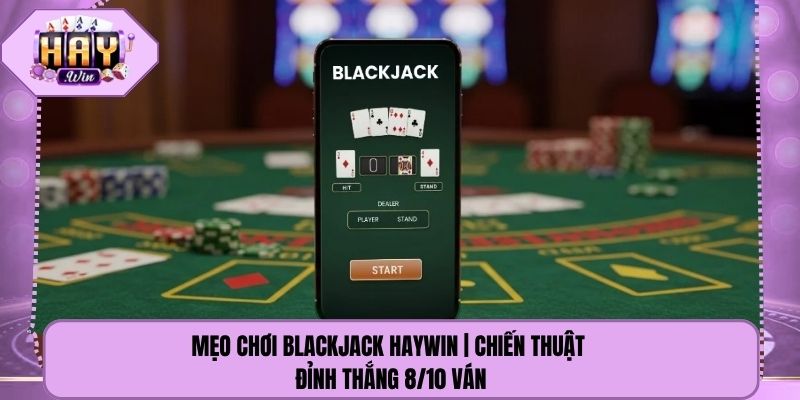 Mẹo Chơi Blackjack Haywin | Chiến Thuật Đỉnh Thắng 8/10 Ván