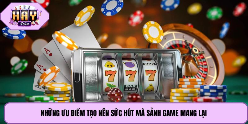 Những ưu điểm tạo nên sức hút mà sảnh game mang lại
