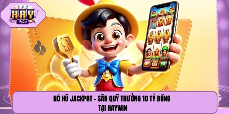 Nổ Hũ Jackpot - Săn Quỹ Thưởng 10 Tỷ Đồng Tại Haywin