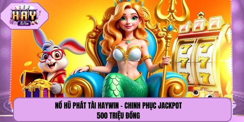 Nổ Hũ Phát Tài Haywin - Chinh Phục Jackpot 500 Triệu Đồng 
