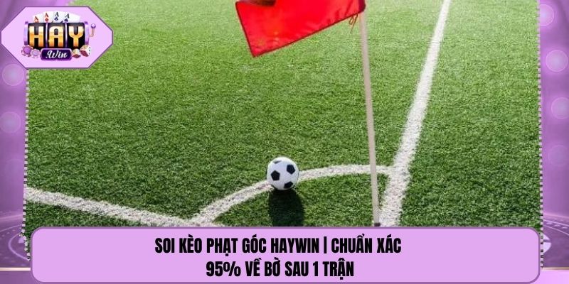 Soi Kèo Phạt Góc Haywin | Chuẩn Xác 95% Về Bờ Sau 1 Trận