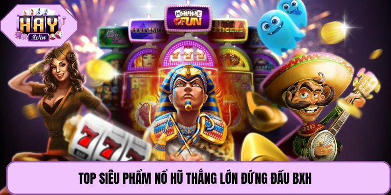 Top siêu phẩm nổ hũ thắng lớn đứng đầu BXH